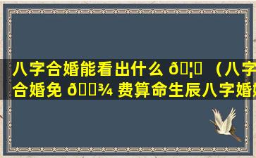 八字合婚能看出什么 🦟 （八字合婚免 🌾 费算命生辰八字婚姻）